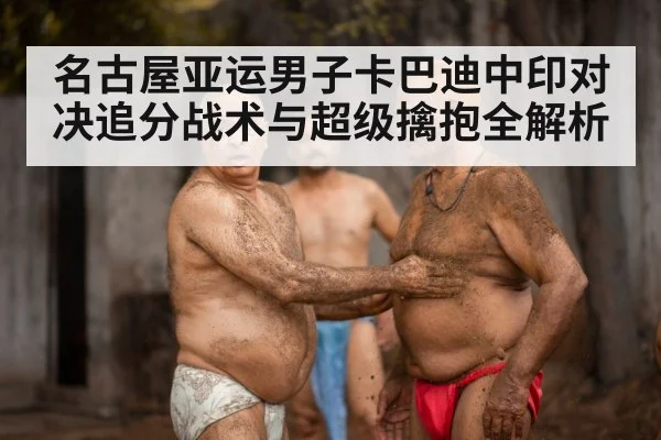 名古屋亚运男子卡巴迪中印对决追分战术与超级擒抱全解析