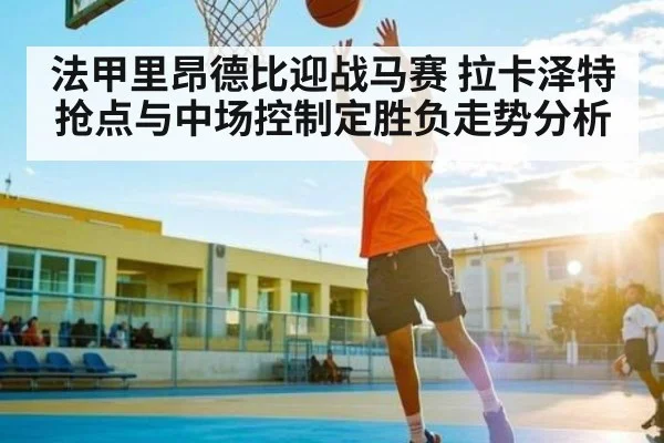 法甲里昂德比迎战马赛 拉卡泽特抢点与中场控制定胜负走势分析