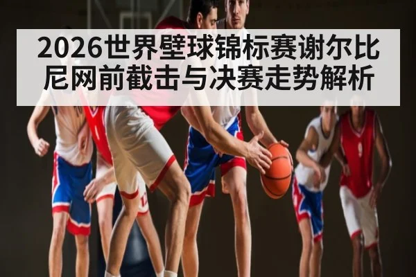 2026世界壁球锦标赛谢尔比尼网前截击与决赛走势解析